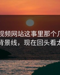 关于51视频网站这事里那个几乎没人提的背景线，现在回头看太关键