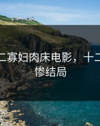 杨门十二寡妇肉床电影，十二寡妇最惨结局