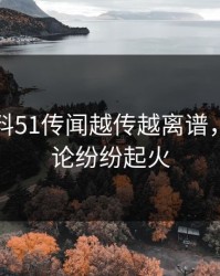 吃瓜爆料51传闻越传越离谱，全网讨论纷纷起火