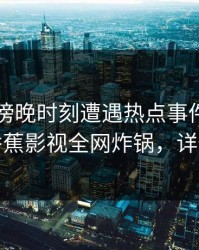 网红在傍晚时刻遭遇热点事件爆红网络，香蕉影视全网炸锅，详情了解