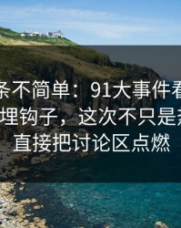 今天这条不简单：91大事件看似普通却处处埋钩子，这次不只是热度高，直接把讨论区点燃