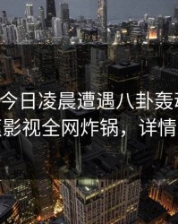 网红在今日凌晨遭遇八卦轰动一时，香蕉影视全网炸锅，详情发现