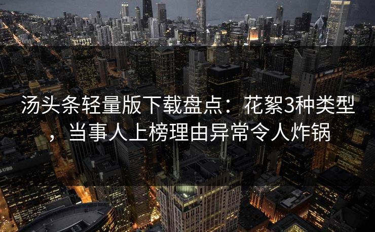 汤头条轻量版下载盘点：花絮3种类型，当事人上榜理由异常令人炸锅