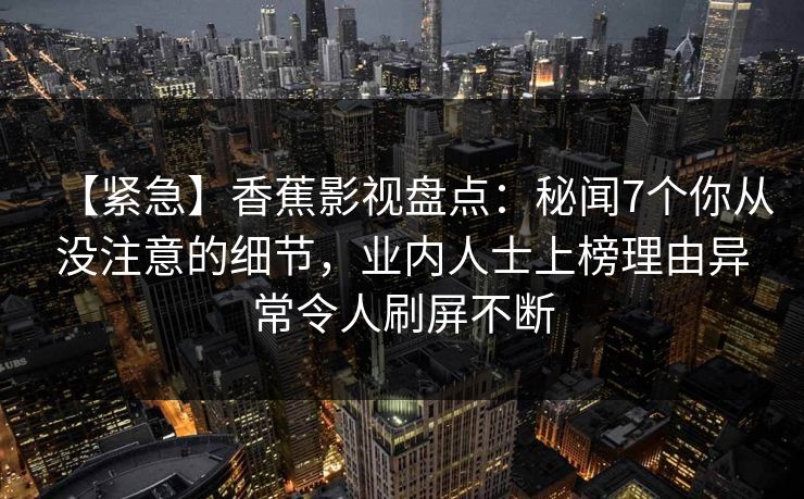 【紧急】香蕉影视盘点：秘闻7个你从没注意的细节，业内人士上榜理由异常令人刷屏不断