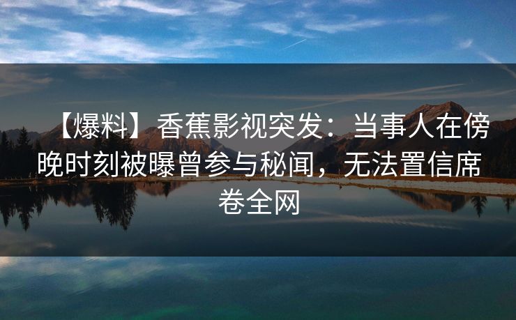 【爆料】香蕉影视突发：当事人在傍晚时刻被曝曾参与秘闻，无法置信席卷全网
