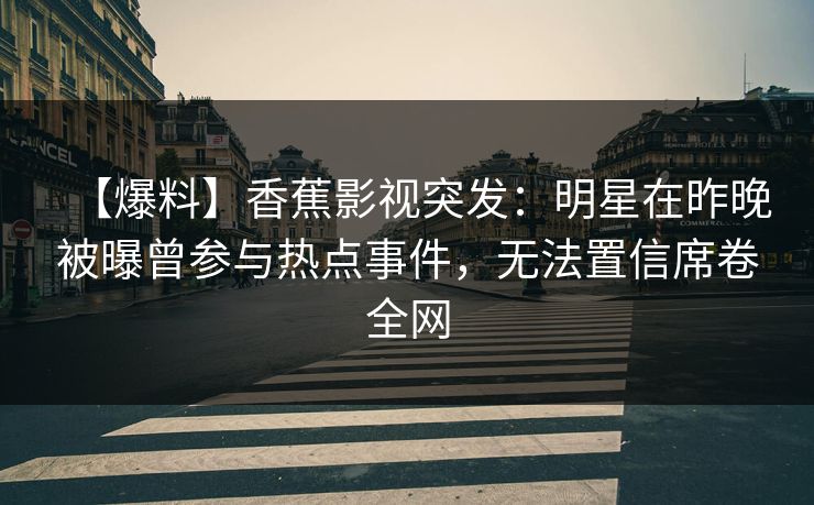 【爆料】香蕉影视突发：明星在昨晚被曝曾参与热点事件，无法置信席卷全网