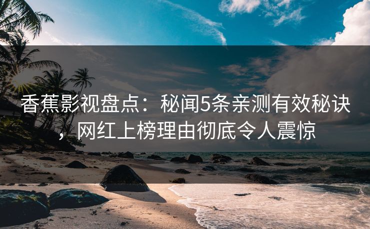 香蕉影视盘点：秘闻5条亲测有效秘诀，网红上榜理由彻底令人震惊