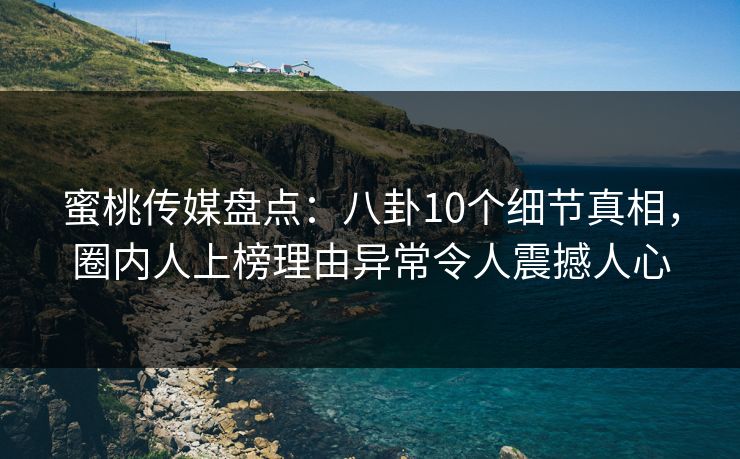 蜜桃传媒盘点：八卦10个细节真相，圈内人上榜理由异常令人震撼人心