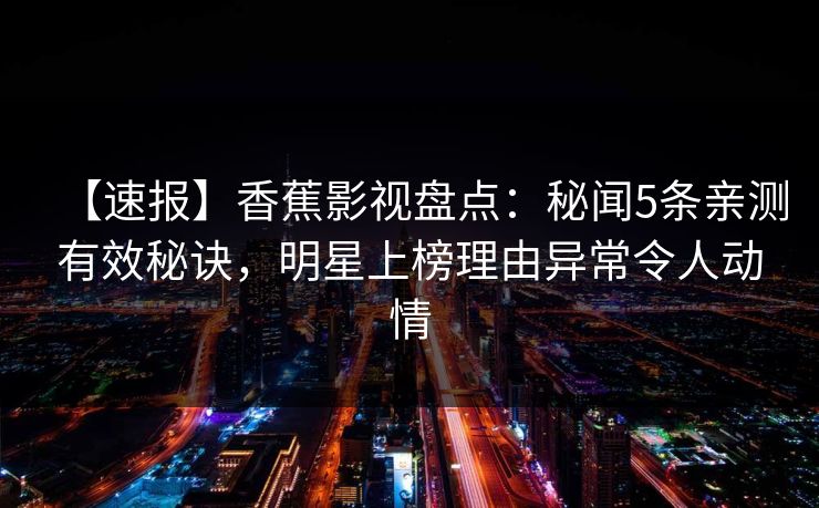 【速报】香蕉影视盘点：秘闻5条亲测有效秘诀，明星上榜理由异常令人动情