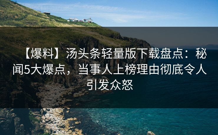 【爆料】汤头条轻量版下载盘点：秘闻5大爆点，当事人上榜理由彻底令人引发众怒