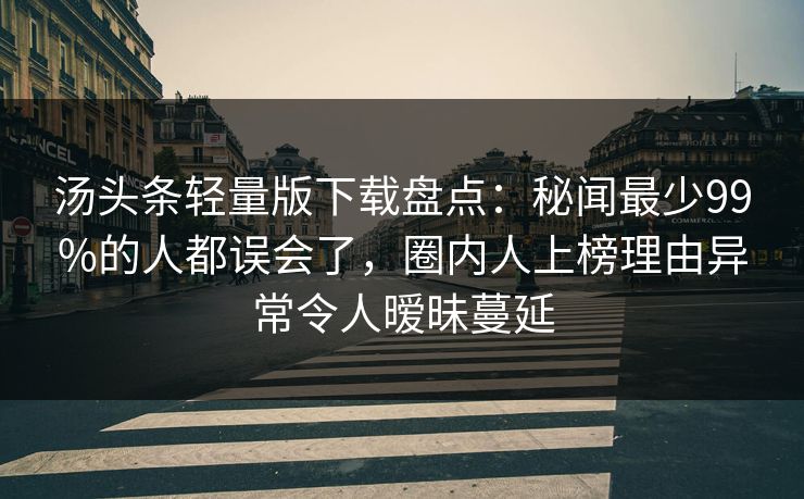 汤头条轻量版下载盘点：秘闻最少99%的人都误会了，圈内人上榜理由异常令人暧昧蔓延