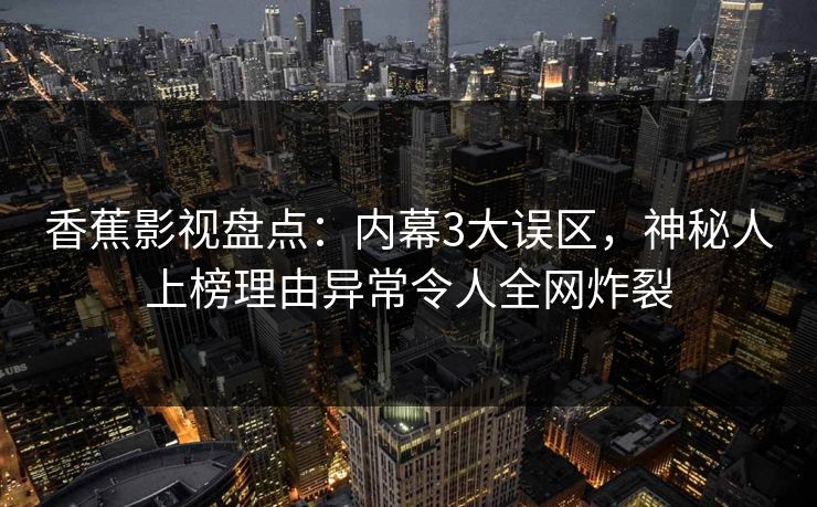 香蕉影视盘点:内幕3大误区,神秘人上榜理由异常令人全网炸裂 香蕉影视盘点:内幕3大误区,神秘人上榜理由异常令人全网炸裂