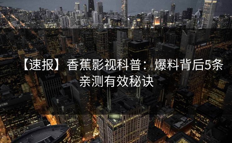 【速报】香蕉影视科普：爆料背后5条亲测有效秘诀