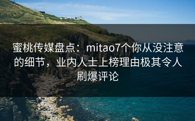 蜜桃传媒盘点：mitao7个你从没注意的细节，业内人士上榜理由极其令人刷爆评论