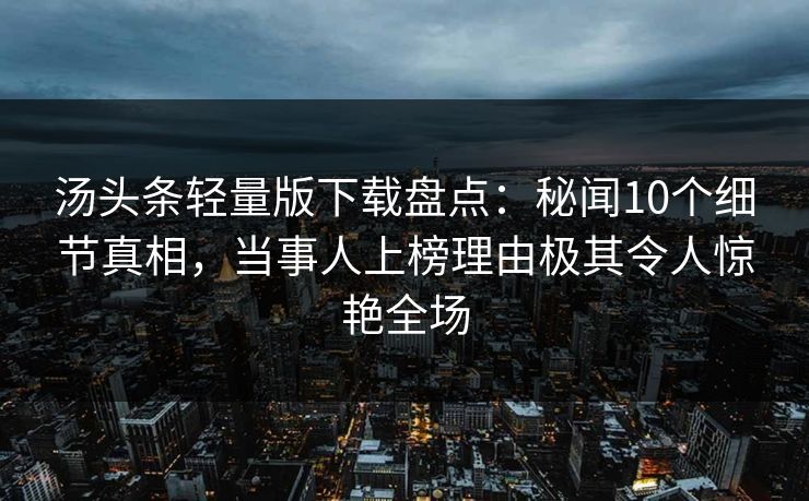 汤头条轻量版下载盘点：秘闻10个细节真相，当事人上榜理由极其令人惊艳全场