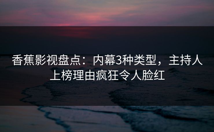 香蕉影视盘点:内幕3种类型,主持人上榜理由疯狂令人脸红 香蕉影视盘点:内幕3种类型,主持人上榜理由疯狂令人脸红