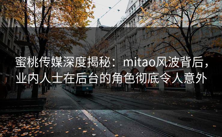 蜜桃传媒深度揭秘：mitao风波背后，业内人士在后台的角色彻底令人意外