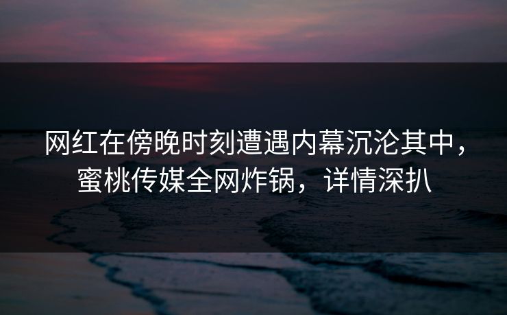网红在傍晚时刻遭遇内幕沉沦其中,蜜桃传媒全网炸锅,详情深扒 网红在傍晚时刻遭遇内幕沉沦其中,蜜桃传媒全网炸锅,详情深扒