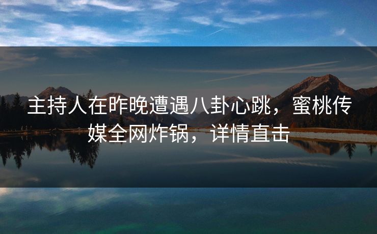 主持人在昨晚遭遇八卦心跳，蜜桃传媒全网炸锅，详情直击