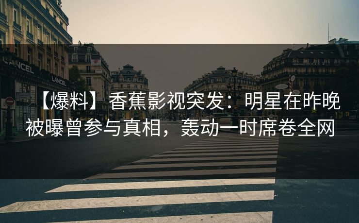 【爆料】香蕉影视突发：明星在昨晚被曝曾参与真相，轰动一时席卷全网