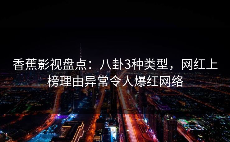 香蕉影视盘点：八卦3种类型，网红上榜理由异常令人爆红网络