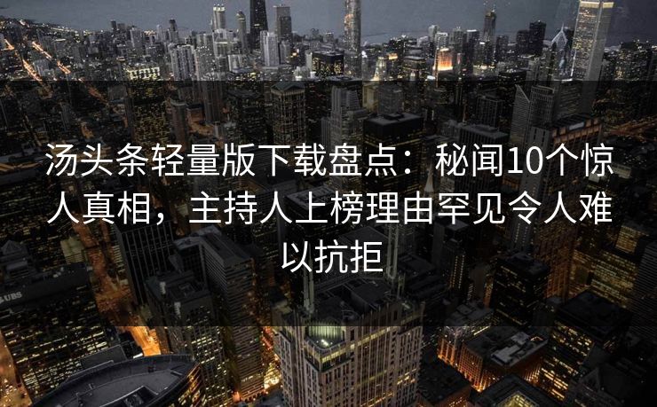 汤头条轻量版下载盘点：秘闻10个惊人真相，主持人上榜理由罕见令人难以抗拒