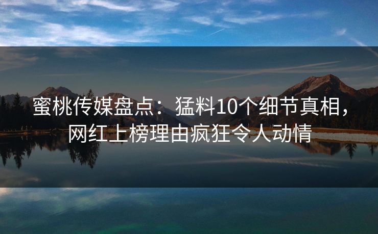 蜜桃传媒盘点：猛料10个细节真相，网红上榜理由疯狂令人动情