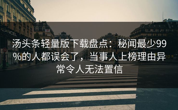 汤头条轻量版下载盘点：秘闻最少99%的人都误会了，当事人上榜理由异常令人无法置信