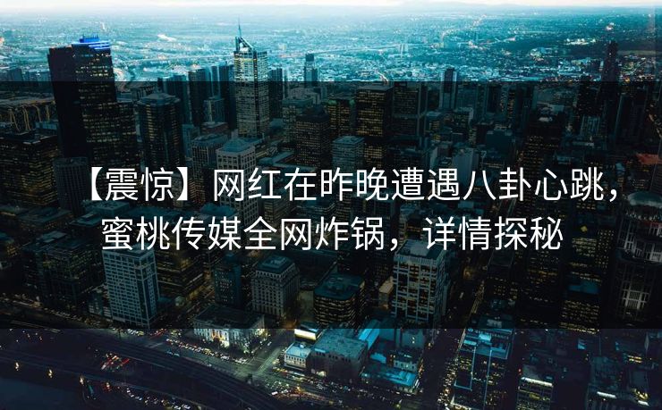 【震惊】网红在昨晚遭遇八卦心跳,蜜桃传媒全网炸锅,详情探秘 【震惊】网红在昨晚遭遇八卦心跳,蜜桃传媒全网炸锅,详情探秘
