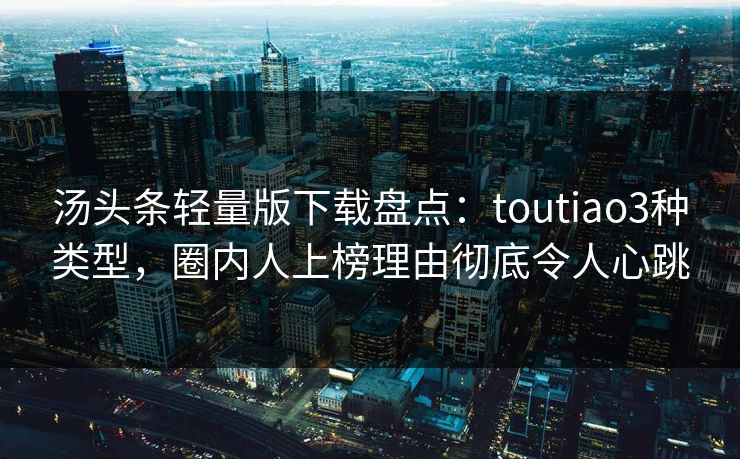 汤头条轻量版下载盘点：toutiao3种类型，圈内人上榜理由彻底令人心跳