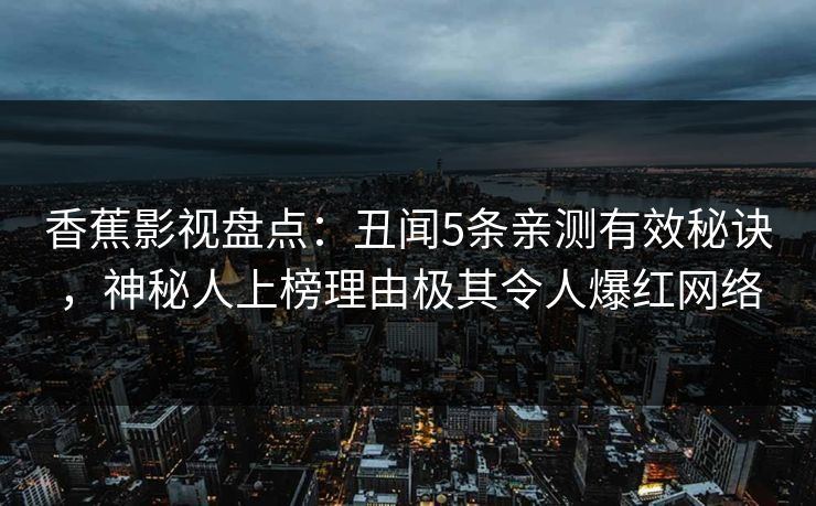 香蕉影视盘点：丑闻5条亲测有效秘诀，神秘人上榜理由极其令人爆红网络