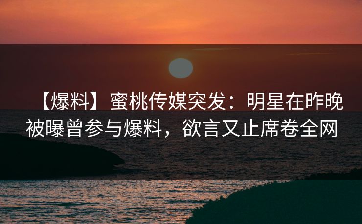 【爆料】蜜桃传媒突发：明星在昨晚被曝曾参与爆料，欲言又止席卷全网