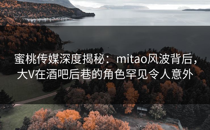 蜜桃传媒深度揭秘:mitao风波背后,大V在酒吧后巷的角色罕见令人意外 蜜桃传媒深度揭秘:mitao风波背后,大V在酒吧后巷的角色罕见令人意外