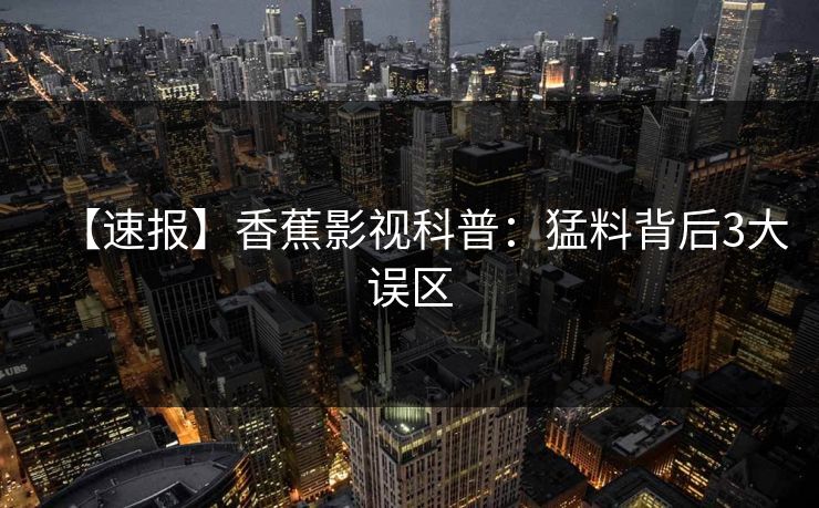 【速报】香蕉影视科普：猛料背后3大误区