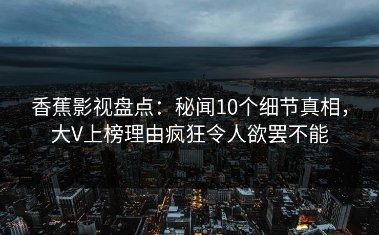 香蕉影视盘点:秘闻10个细节真相,大V上榜理由疯狂令人欲罢不能 香蕉影视盘点:秘闻10个细节真相,大V上榜理由疯狂令人欲罢不能
