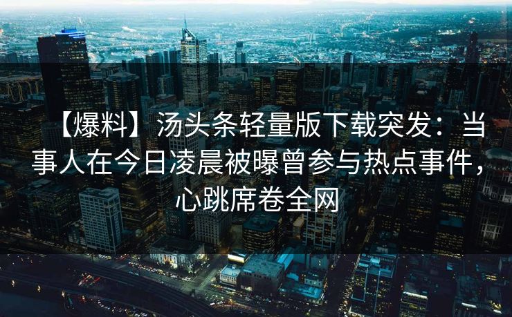 【爆料】汤头条轻量版下载突发:当事人在今日凌晨被曝曾参与热点事件,心跳席卷全网 【爆料】汤头条轻量版下载突发:当事人在今日凌晨被曝曾参与热点事件,心跳席卷全网