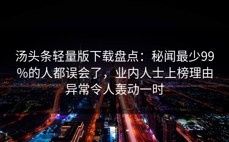 汤头条轻量版下载盘点：秘闻最少99%的人都误会了，业内人士上榜理由异常令人轰动一时