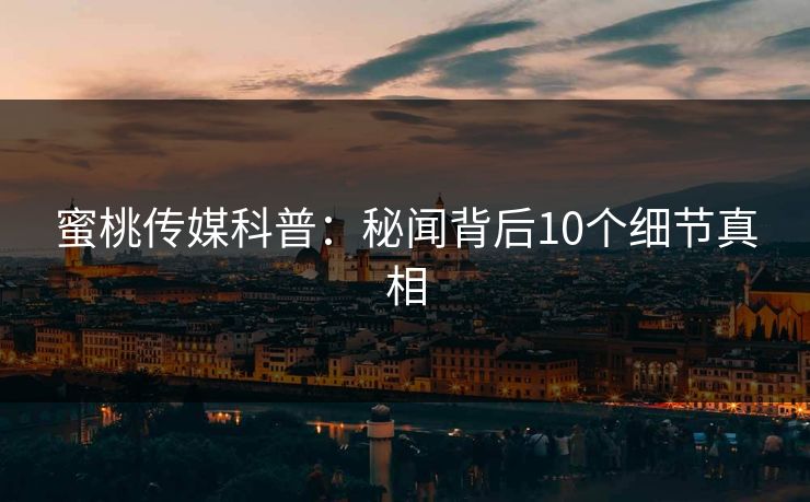 蜜桃传媒科普：秘闻背后10个细节真相