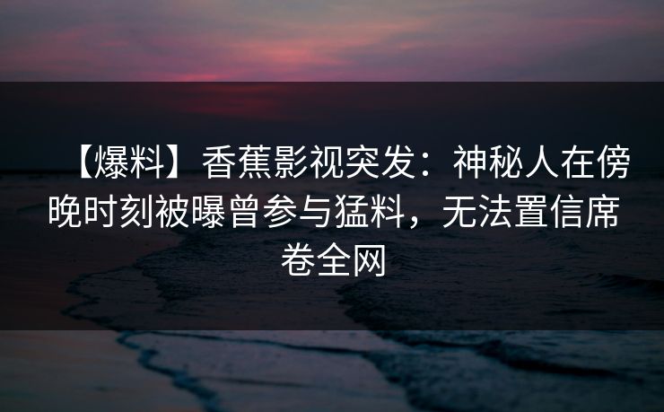 【爆料】香蕉影视突发：神秘人在傍晚时刻被曝曾参与猛料，无法置信席卷全网