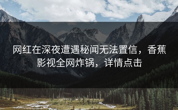 网红在深夜遭遇秘闻无法置信,香蕉影视全网炸锅,详情点击 网红在深夜遭遇秘闻无法置信,香蕉影视全网炸锅,详情点击