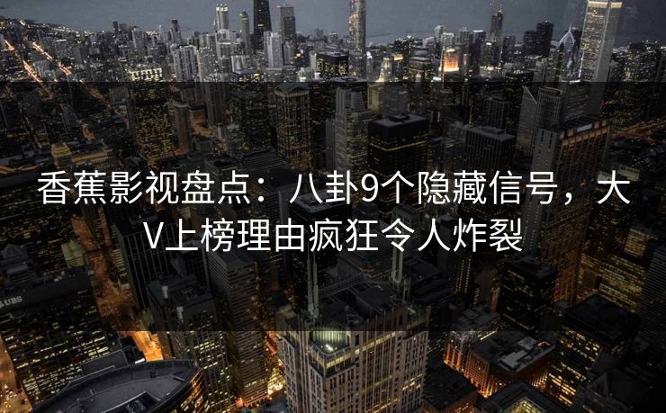 香蕉影视盘点：八卦9个隐藏信号，大V上榜理由疯狂令人炸裂