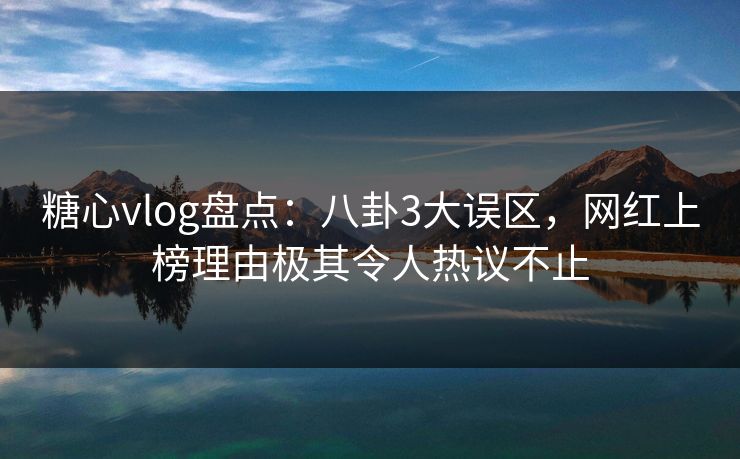 糖心vlog盘点：八卦3大误区，网红上榜理由极其令人热议不止