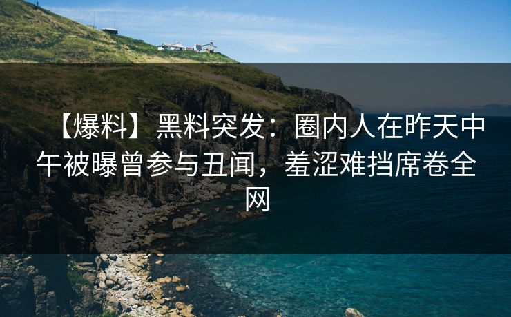 【爆料】黑料突发:圈内人在昨天中午被曝曾参与丑闻,羞涩难挡席卷全网 【爆料】黑料突发:圈内人在昨天中午被曝曾参与丑闻,羞涩难挡席卷全网