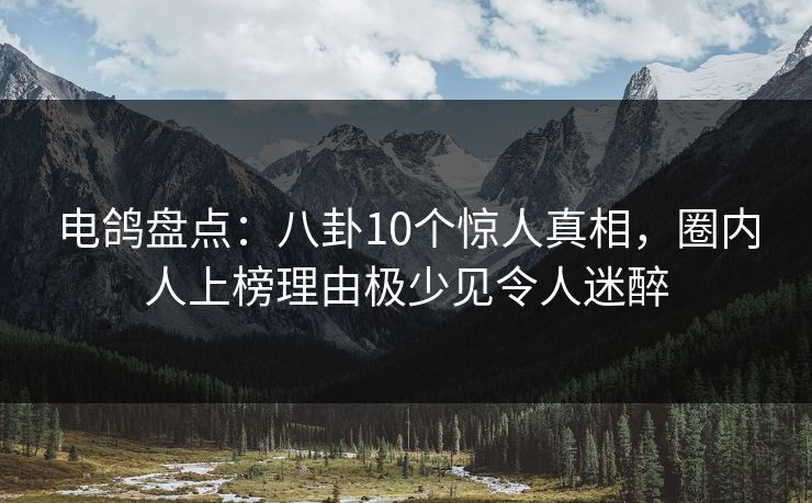 电鸽盘点：八卦10个惊人真相，圈内人上榜理由极少见令人迷醉