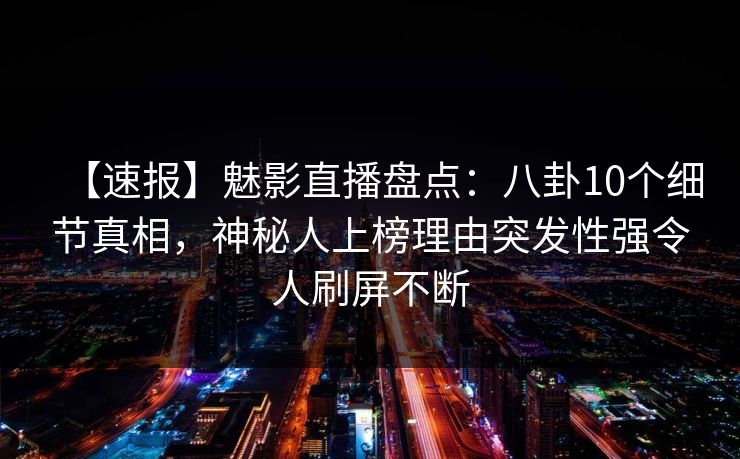 【速报】魅影直播盘点：八卦10个细节真相，神秘人上榜理由突发性强令人刷屏不断
