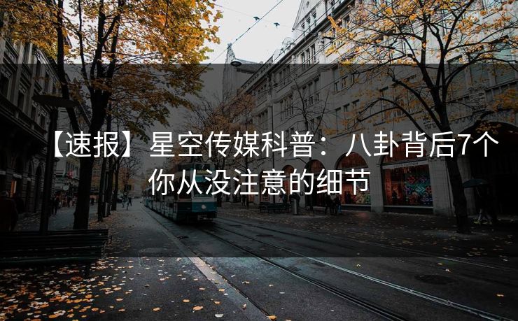 【速报】星空传媒科普：八卦背后7个你从没注意的细节