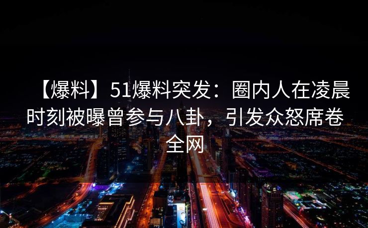【爆料】51爆料突发:圈内人在凌晨时刻被曝曾参与八卦,引发众怒席卷全网 【爆料】51爆料突发:圈内人在凌晨时刻被曝曾参与八卦,引发众怒席卷全网