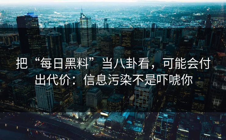 把“每日黑料”当八卦看，可能会付出代价：信息污染不是吓唬你
