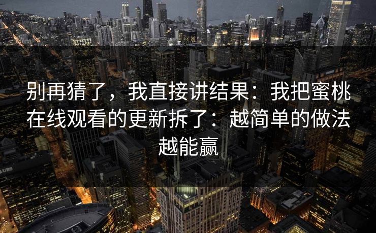 别再猜了，我直接讲结果：我把蜜桃在线观看的更新拆了：越简单的做法越能赢