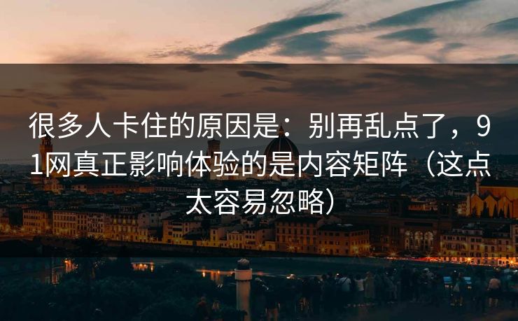 很多人卡住的原因是:别再乱点了,91网真正影响体验的是内容矩阵(这点太容易忽略) 很多人卡住的原因是:别再乱点了,91网真正影响体验的是内容矩阵(这点太容易忽略)
